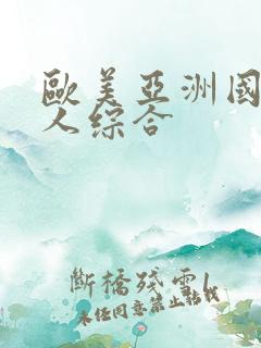 欧美亚洲国产成人综合 欧美亚洲国产成人综合