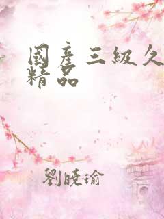 国产三级久久久精品