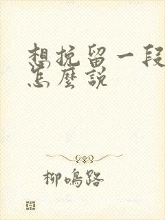 想挽留一段感情怎么说 想挽留一段感情怎么说