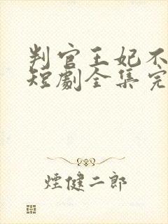 判官王妃不好惹短剧全集完整版免费观看