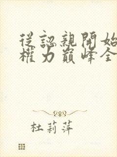 从认亲开始踏上权力巅峰全文免费看