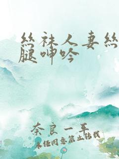 丝袜人妻丝袜美腿呻吟