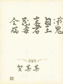 全民末日:我,病毒君王鬼神阎罗小说免费看