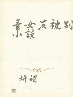 看女友被别人h小说