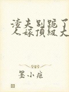 渣夫别跪了,夫人嫁顶级大佬免费阅读