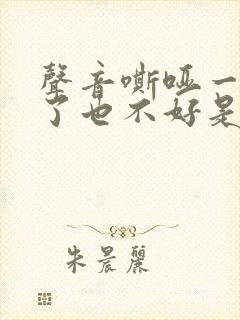 声音嘶哑一年多了也不好是什么原因呢 声音嘶哑一年多了也不好是什么原因呢