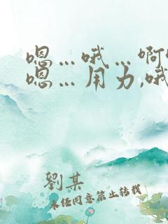 嗯…哦…啊哈…嗯…用力,哦