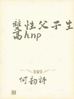 双性父子生子文高hnp