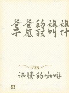 爸爸的姐姐的儿子应该叫什么