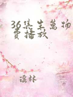 36集生万物免费播放 36集生万物免费播放