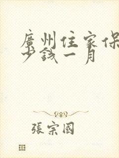 广州住家保姆多少钱一月