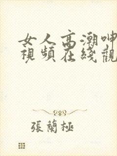 女人高潮呻吟的视频在线观看
