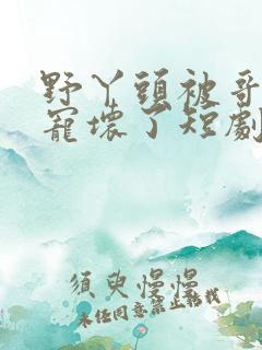 野丫头被哥哥们宠坏了短剧全集免费观看