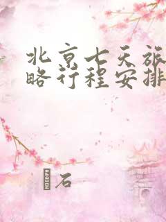 北京七天旅游攻略行程安排及预算 北京七天旅游攻略行程安排及预算