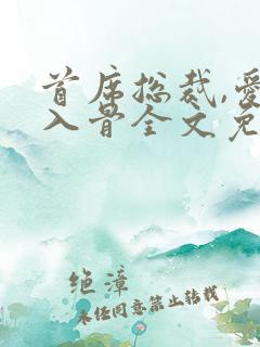 首席总裁,爱你入骨全文免费阅读完结版