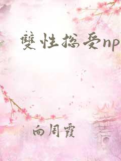 双性总受np文 双性总受np文