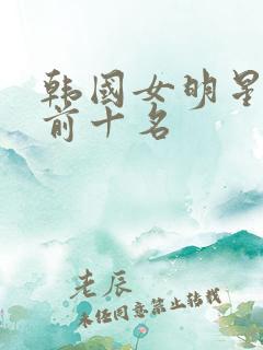 韩国女明星最火前十名