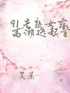 91老熟女露脸高潮迭起首页
