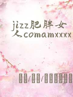 jizz肥胖女人comamxxxx