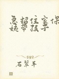 急招住家保姆阿姨带孩子