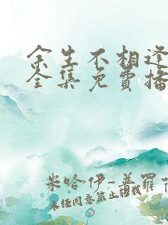 余生不相逢短剧全集免费播放