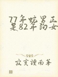 77年蛇男正缘是82年狗女吗 77年蛇男正缘是82年狗女吗