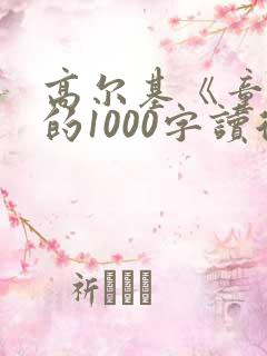 高尔基《童年》的1000字读后感 高尔基《童年》的1000字读后感