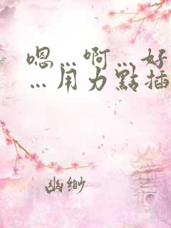 嗯…啊…好舒服…用力点插