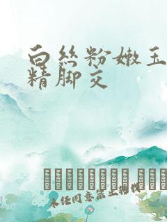 白丝粉嫩玉足榨精脚交