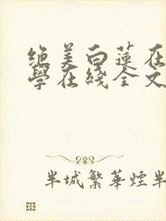 绝美白莲在线教学在线全文免费阅读