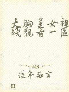 大胸美女视频在线观看一区 大胸美女视频在线观看一区