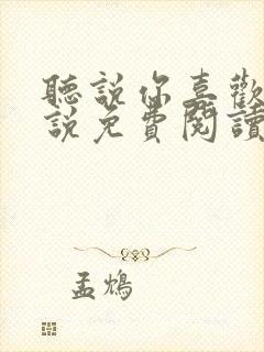 听说你喜欢我小说免费阅读无弹窗