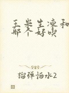 玉米生冻和熟冻哪个好吃