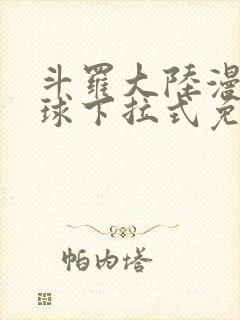 斗罗大陆漫画星球下拉式免费阅读 斗罗大陆漫画星球下拉式免费阅读