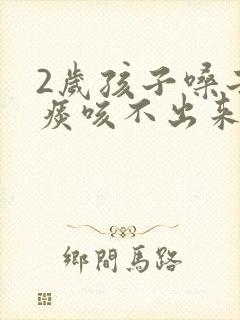 2岁孩子嗓子有痰咳不出来怎么办