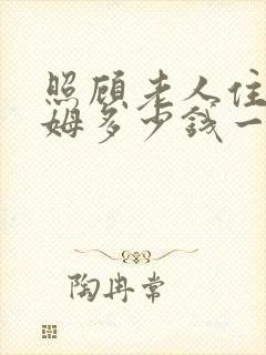 照顾老人住家保姆多少钱一个月
