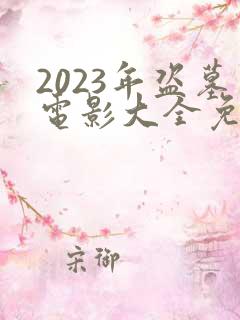 2023年盗墓电影大全免费观看