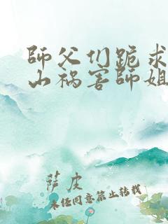 师父们跪求我下山祸害师姐最新章节目录 师父们跪求我下山祸害师姐最新章节目录
