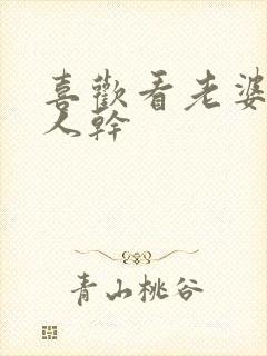 喜欢看老婆被别人干