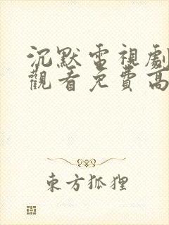 沉默电视剧在线观看免费高清 沉默电视剧在线观看免费高清