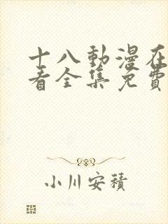 十八动漫在线观看全集免费高清版 十八动漫在线观看全集免费高清版
