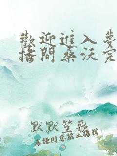 欢迎进入梦魇直播间桑沃完全版