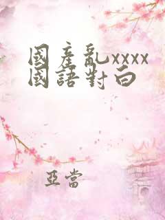 国产乱xxxx国语对白