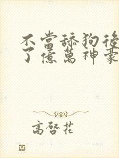 不当舔狗后我成了亿万神豪免费观看全集