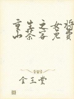 重生之女将星千山茶客免费全文阅读 重生之女将星千山茶客免费全文阅读