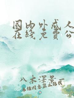 国内外成人激情在线免费公开视频