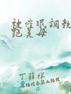 被催眠调教的冷艳美母