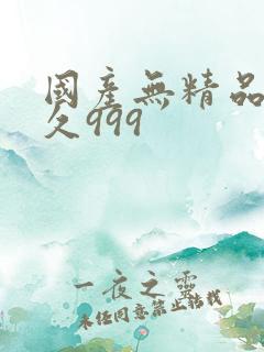 国产无精品久久久999 国产无精品久久久999