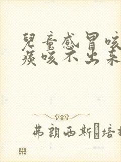 儿童感冒咳嗽有痰咳不出来怎么办