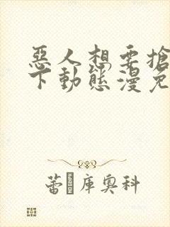 恶人想要抢救一下动态漫免费观看